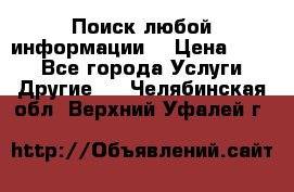 Поиск любой информации  › Цена ­ 100 - Все города Услуги » Другие   . Челябинская обл.,Верхний Уфалей г.